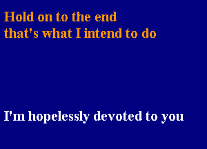 Hold on to the end
that's what I intend to do

I'm hopelessly devoted to you