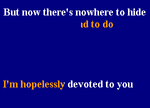 But nonr there's nowhere to hide
ld to do

I'm hopelessly devoted to you