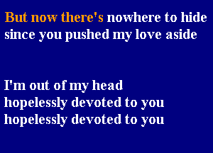 But nour there's nowhere to hide
since you pushed my love aside

I'm out of my head
hopelessly devoted to you
hopelessly devoted to you