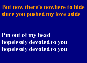 But nour there's nowhere to hide
since you pushed my love aside

I'm out of my head
hopelessly devoted to you
hopelessly devoted to you