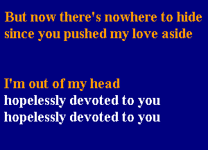 But nour there's nowhere to hide
since you pushed my love aside

I'm out of my head
hopelessly devoted to you
hopelessly devoted to you