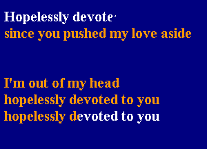 Hopelessly devote
since you pushed my love aside

I'm out of my head
hopelessly devoted to you
hopelessly devoted to you