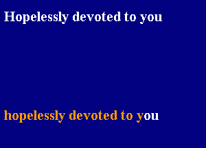 Hopelessly devoted to you

hopelessly devoted to you