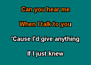 Can you hear me

When I talk to you

'Cause I'd give anything

If I just knew