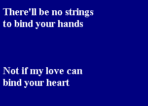 There'll be no strings
to bind your hands

Not if my love can
bind your heart