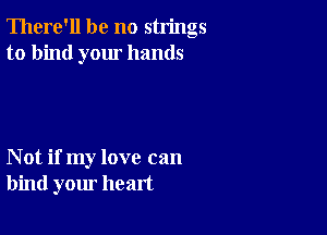 There'll be no strings
to bind your hands

Not if my love can
bind your heart