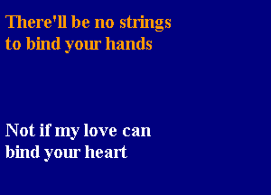 There'll be no strings
to bind your hands

Not if my love can
bind your heart