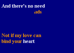 And there's no need
11(15

Not if my love can
bind your heart