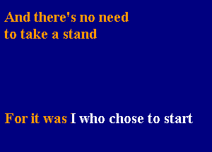 And there's no need
to take a stand

For it was I who chose to start