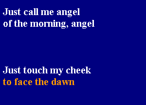 Just call me angel
of the morning, angel

Just touch my cheek
to face the dawn