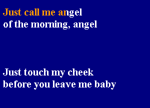 Just call me angel
of the morning, angel

Just touch my check
before you leave me baby