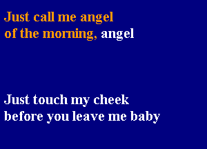 Just call me angel
of the morning, angel

Just touch my check
before you leave me baby