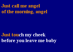 Just call me angel
of the morning, angel

Just touch my check
before you leave me baby