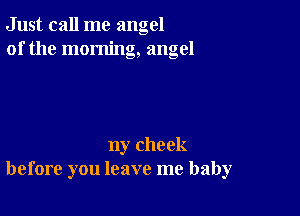 Just call me angel
of the morning, angel

ny check
before you leave me baby