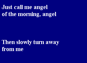 Just call me angel
of the morning, angel

Then slowly tum away
from me