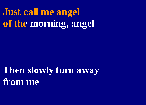 Just call me angel
of the morning, angel

Then slowly tum away
from me