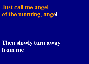 Just call me angel
of the morning, angel

Then slowly tum away
from me