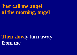 Just call me angel
of the morning, angel

Then slowly tum away
from me