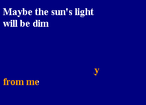 Maybe the sun's light
Will be dim