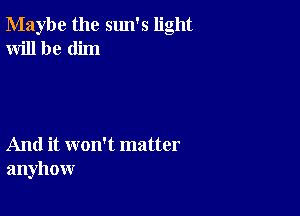 Maybe the sun's light
Will be dim

And it won't matter
anyhow