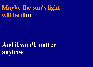 Maybe the sun's light
Will be dim

And it won't matter
anyhow