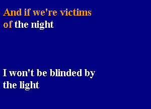 And if we're victims
of the night

I won't be blinded by
the light