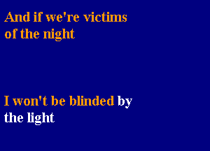 And if we're victims
of the night

I won't be blinded by
the light