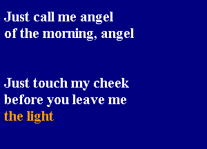 Just call me angel
of the morning, angel

Just touch my cheek

before you leave me
the light