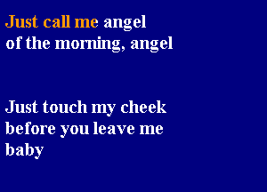 Just call me angel
of the morning, angel

Just touch my cheek

before you leave me
baby