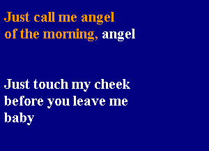 Just call me angel
of the morning, angel

Just touch my cheek

before you leave me
baby