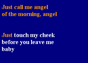 Just call me angel
of the morning, angel

Just touch my cheek

before you leave me
baby