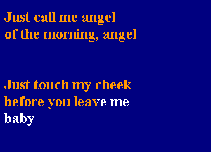 Just call me angel
of the morning, angel

Just touch my cheek

before you leave me
baby