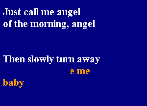 Just call me angel
of the morning, angel

Then slowly turn away
0 me

baby