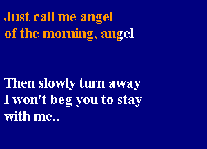 Just call me angel
of the morning, angel

Then slowly turn away
I won't beg you to stay
with me..