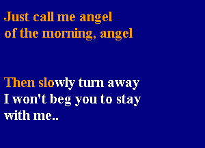 Just call me angel
of the morning, angel

Then slowly turn away
I won't beg you to stay
with me..