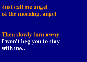 Just call me angel
of the morning, angel

Then slowly turn away
I won't beg you to stay
with me..