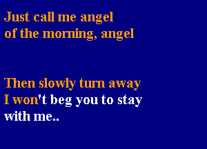 Just call me angel
of the morning, angel

Then slowly turn away
I won't beg you to stay
with me..