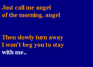 Just call me angel
of the morning, angel

Then slowly turn away
I won't beg you to stay
with me..