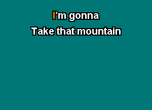 I'm gonna

Take that mountain
