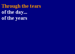 Through the tears
of the day...
of the years