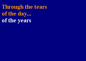 Through the tears
of the day...
of the years