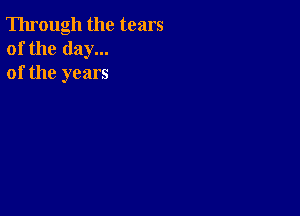 Through the tears
of the day...
of the years