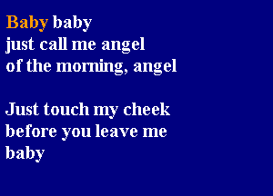 Baby baby
just call me angel
of the morning, angel

Just touch my cheek

before you leave me
baby