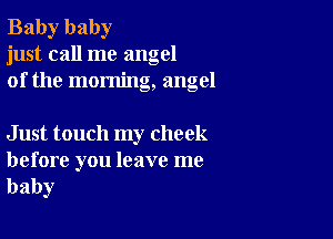 Baby baby
just call me angel
of the morning, angel

Just touch my cheek

before you leave me
baby