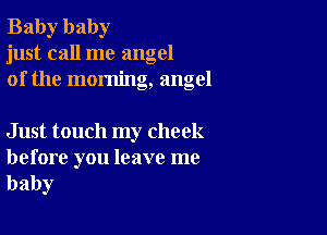 Baby baby
just call me angel
of the morning, angel

Just touch my cheek

before you leave me
baby