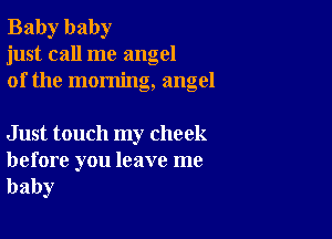 Baby baby
just call me angel
of the morning, angel

Just touch my cheek

before you leave me
baby