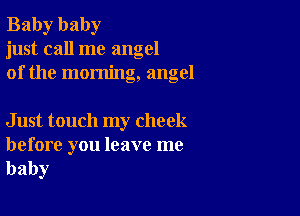 Baby baby
just call me angel
of the morning, angel

Just touch my cheek

before you leave me
baby