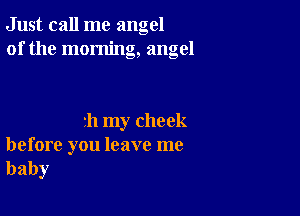 Just call me angel
of the morning, angel

711 my cheek

before you leave me
baby