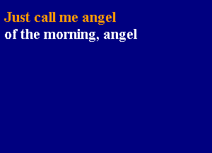 Just call me angel
of the morning, angel