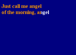 Just call me angel
of the morning, angel